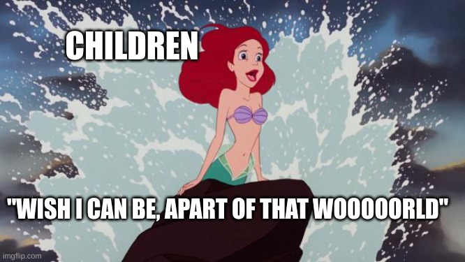 Little Mermaid | "WISH I CAN BE, APART OF THAT WOOOOORLD" CHILDREN | image tagged in little mermaid | made w/ Imgflip meme maker