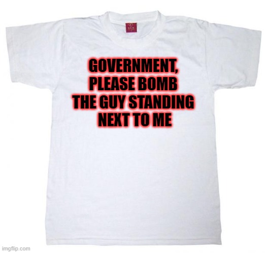 Tshirt meme | GOVERNMENT, PLEASE BOMB THE GUY STANDING  NEXT TO ME | image tagged in tshirt meme | made w/ Imgflip meme maker