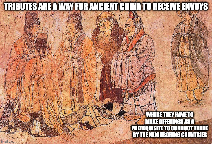 Tributary System | TRIBUTES ARE A WAY FOR ANCIENT CHINA TO RECEIVE ENVOYS; WHERE THEY HAVE TO MAKE OFFERINGS AS A PREREQUISITE TO CONDUCT TRADE BY THE NEIGHBORING COUNTRIES | image tagged in tribute,memes | made w/ Imgflip meme maker