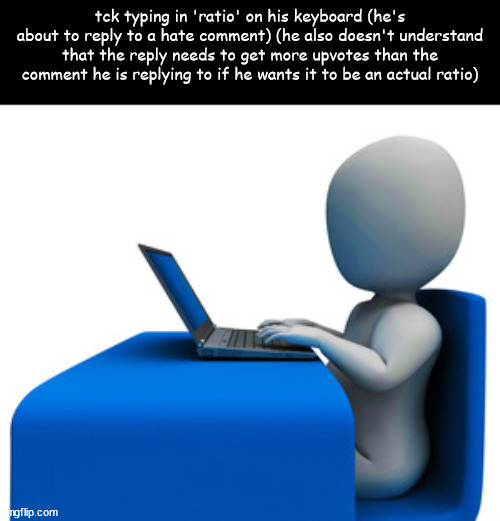 does anyone know the modern definition of ratio anymore smh | tck typing in 'ratio' on his keyboard (he's about to reply to a hate comment) (he also doesn't understand that the reply needs to get more upvotes than the comment he is replying to if he wants it to be an actual ratio) | made w/ Imgflip meme maker