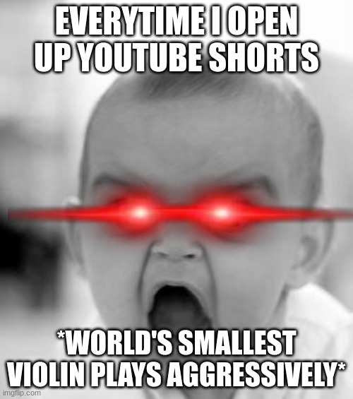 I swear, everytime!!! |  EVERYTIME I OPEN UP YOUTUBE SHORTS; *WORLD'S SMALLEST VIOLIN PLAYS AGGRESSIVELY* | image tagged in memes,angry baby,worlds smallest violin,youtube shorts | made w/ Imgflip meme maker