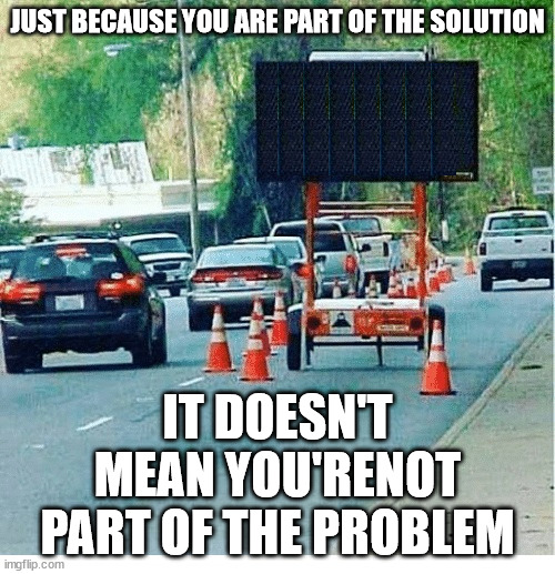 First World Problems | JUST BECAUSE YOU ARE PART OF THE SOLUTION; IT DOESN'T MEAN YOU'RENOT PART OF THE PROBLEM | image tagged in blank construction sign | made w/ Imgflip meme maker