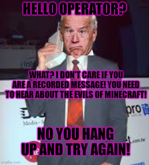 Fake Joe | HELLO OPERATOR? WHAT? I DON'T CARE IF YOU ARE A RECORDED MESSAGE! YOU NEED TO HEAR ABOUT THE EVILS OF MINECRAFT! NO YOU HANG UP AND TRY AGAIN! | image tagged in minecraft,is good,fake,joe,is bad | made w/ Imgflip meme maker