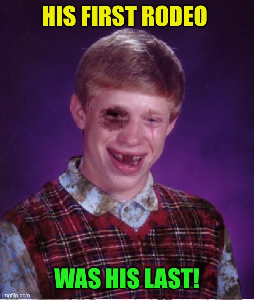Beat-up Bad Luck Brian | HIS FIRST RODEO WAS HIS LAST! | image tagged in beat-up bad luck brian | made w/ Imgflip meme maker