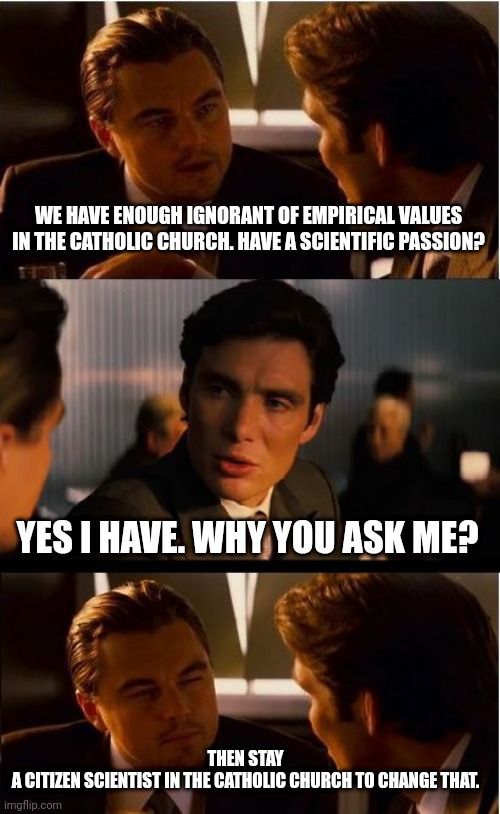 Citizen science |  WE HAVE ENOUGH IGNORANT OF EMPIRICAL VALUES ​​IN THE CATHOLIC CHURCH. HAVE A SCIENTIFIC PASSION? YES I HAVE. WHY YOU ASK ME? THEN STAY
A CITIZEN SCIENTIST IN THE CATHOLIC CHURCH TO CHANGE THAT. | image tagged in memes,inception,citizen science,catcholic church,scientific passion,future | made w/ Imgflip meme maker