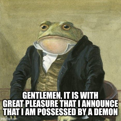 Gentlemen, it is with great pleasure to inform you that | GENTLEMEN, IT IS WITH GREAT PLEASURE THAT I ANNOUNCE THAT I AM POSSESSED BY A DEMON | image tagged in gentlemen it is with great pleasure to inform you that | made w/ Imgflip meme maker
