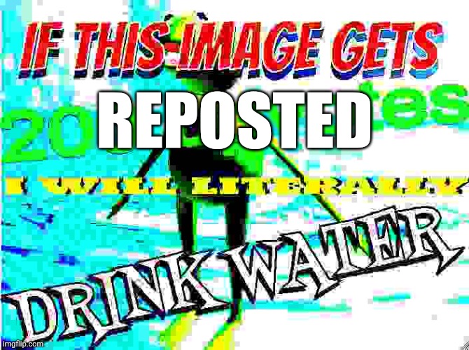 Tell me in the comments if you reposted this | REPOSTED | image tagged in if this image gets reposted i will literally drink water | made w/ Imgflip meme maker