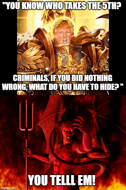 Maga; agents of satan or just really dumb | "YOU KNOW WHO TAKES THE 5TH? CRIMINALS, IF YOU DID NOTHING WRONG, WHAT DO YOU HAVE TO HIDE? "; YOU TELLL EM! | image tagged in god emperor trump 1,satan,maga,memes,politics,lock him up | made w/ Imgflip meme maker