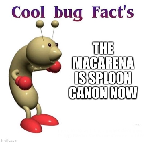 EHHH MACARENA | THE MACARENA IS SPLOON CANON NOW | image tagged in cool bug facts | made w/ Imgflip meme maker