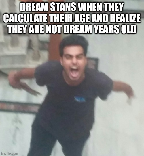 M. | DREAM STANS WHEN THEY CALCULATE THEIR AGE AND REALIZE THEY ARE NOT DREAM YEARS OLD | image tagged in guy getting very angry | made w/ Imgflip meme maker