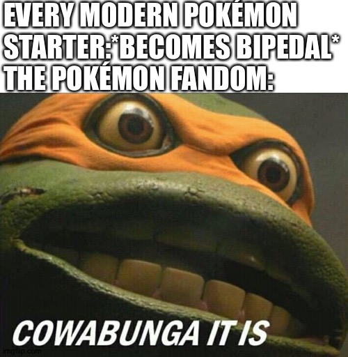 Cowabunga it is | EVERY MODERN POKÉMON STARTER:*BECOMES BIPEDAL*
THE POKÉMON FANDOM: | image tagged in cowabunga it is | made w/ Imgflip meme maker