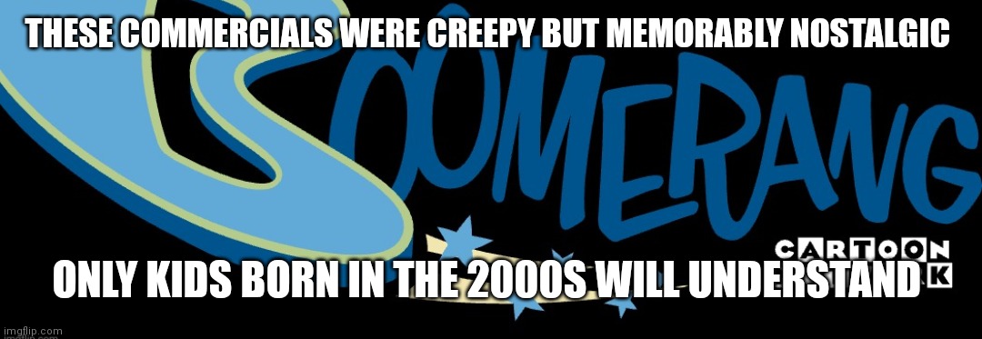 Boomerang it's all coming back to you | THESE COMMERCIALS WERE CREEPY BUT MEMORABLY NOSTALGIC; ONLY KIDS BORN IN THE 2000S WILL UNDERSTAND | image tagged in nostalgia | made w/ Imgflip meme maker