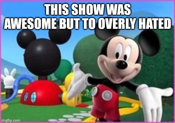 Mickey mouse clubhouse | THIS SHOW WAS AWESOME BUT TO OVERLY HATED | image tagged in nostalgia | made w/ Imgflip meme maker