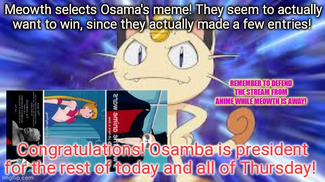 Winner winner chicken dinner | Meowth selects Osama's meme! They seem to actually want to win, since they actually made a few entries! REMEMBER TO DEFEND THE STREAM FROM ANIME WHILE MEOWTH IS AWAY! Congratulations! Osamba is president for the rest of today and all of Thursday! | image tagged in meowth,picks a winner,congratulations man | made w/ Imgflip meme maker
