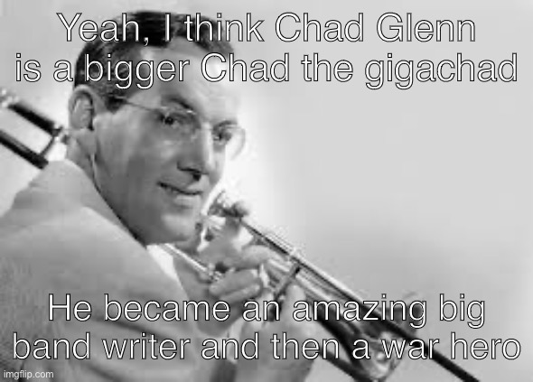 Chad Glenn taking over | Yeah, I think Chad Glenn is a bigger Chad the gigachad; He became an amazing big band writer and then a war hero | image tagged in chad glenn | made w/ Imgflip meme maker