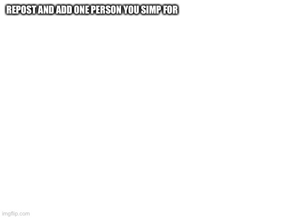 Just a test to see how strong MSMG is | REPOST AND ADD ONE PERSON YOU SIMP FOR | image tagged in blank white template | made w/ Imgflip meme maker