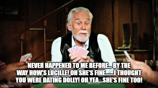 Kenny Rogers playing cards | NEVER HAPPENED TO ME BEFORE... BY THE WAY HOW'S LUCILLE! OH SHE'S FINE.......I THOUGHT YOU WERE DATING DOLLY! OH YEA...SHE'S FINE TOO! | image tagged in kenny rogers playing cards | made w/ Imgflip meme maker