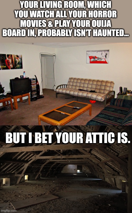 Meme #77 |  YOUR LIVING ROOM, WHICH YOU WATCH ALL YOUR HORROR MOVIES & PLAY YOUR OUIJA BOARD IN, PROBABLY ISN'T HAUNTED... BUT I BET YOUR ATTIC IS. | image tagged in haunted,ouija board,ghosts,memes,funny,house | made w/ Imgflip meme maker