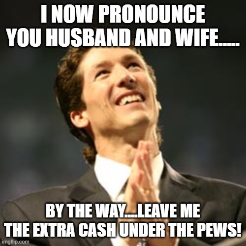 Olsteen pastor | I NOW PRONOUNCE YOU HUSBAND AND WIFE..... BY THE WAY....LEAVE ME THE EXTRA CASH UNDER THE PEWS! | image tagged in olsteen pastor | made w/ Imgflip meme maker