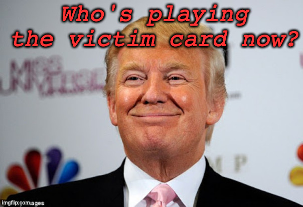 Donald trump approves | Who's playing the victim card now? | image tagged in donald trump approves | made w/ Imgflip meme maker