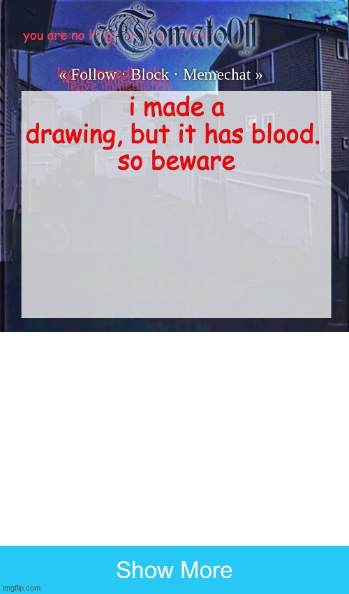 i made a drawing, but it has blood. 
so beware | image tagged in atomato011,blank white template | made w/ Imgflip meme maker