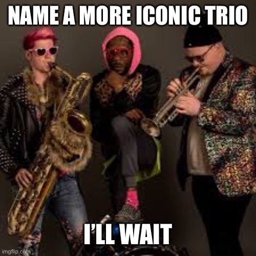 Too Many Zooz | NAME A MORE ICONIC TRIO; I’LL WAIT | image tagged in too many zooz,icon | made w/ Imgflip meme maker