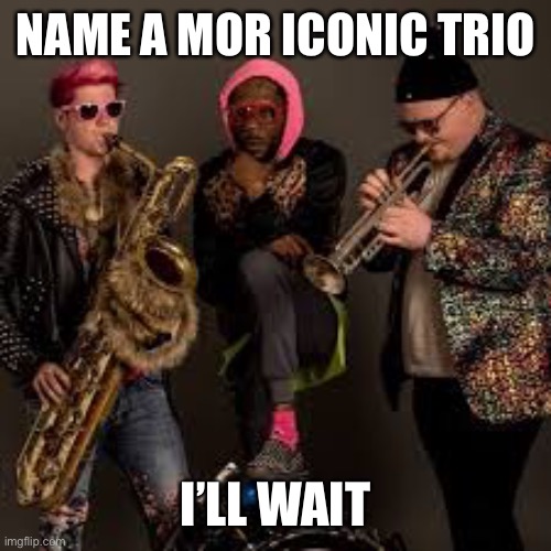 Too Many Zooz best fusion group | NAME A MOR ICONIC TRIO; I’LL WAIT | image tagged in too many zooz,saxophone,jazz | made w/ Imgflip meme maker