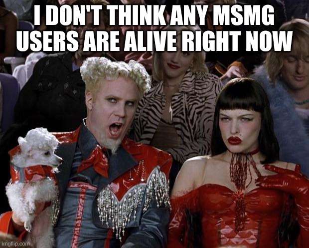 Mugatu So Hot Right Now | I DON'T THINK ANY MSMG USERS ARE ALIVE RIGHT NOW | image tagged in memes,mugatu so hot right now | made w/ Imgflip meme maker