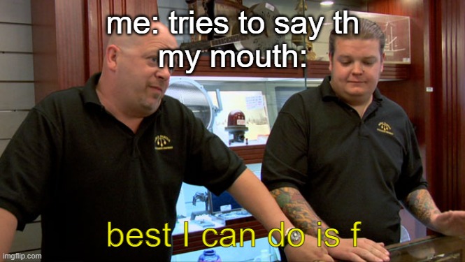 IMAGE TITLE | me: tries to say th
my mouth:; best I can do is f | image tagged in pawn stars best i can do | made w/ Imgflip meme maker