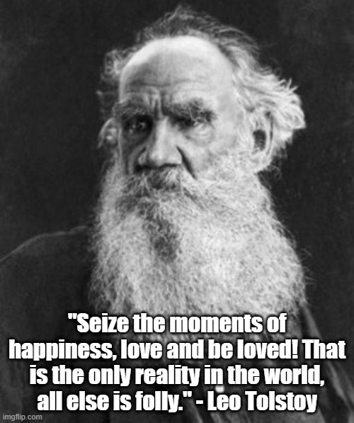 seize the moments | "Seize the moments of happiness, love and be loved! That is the only reality in the world, all else is folly." - Leo Tolstoy | image tagged in tolstoy | made w/ Imgflip meme maker