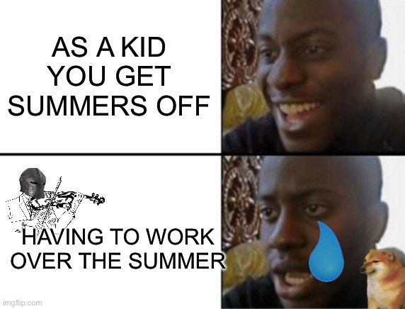 Being 16 with a job at in the summer | AS A KID YOU GET SUMMERS OFF; HAVING TO WORK OVER THE SUMMER | image tagged in oh yeah oh no,fun,fun stream,memes,funny memes,funny | made w/ Imgflip meme maker