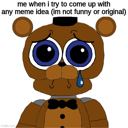 sad freddy | me when i try to come up with any meme idea (im not funny or original) | image tagged in sad freddy,fnaf,five nights at freddys,five nights at freddy's | made w/ Imgflip meme maker