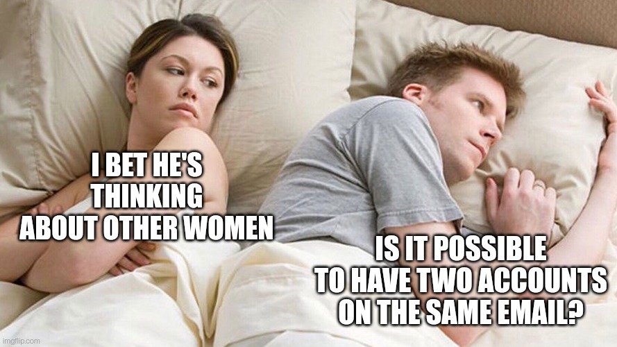 couple in bed | I BET HE'S THINKING ABOUT OTHER WOMEN; IS IT POSSIBLE TO HAVE TWO ACCOUNTS ON THE SAME EMAIL? | image tagged in couple in bed | made w/ Imgflip meme maker