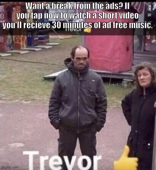 trevor | Want a break from the ads? If you tap now to watch a short video you'll recieve 30 minutes of ad free music. | image tagged in trevor | made w/ Imgflip meme maker