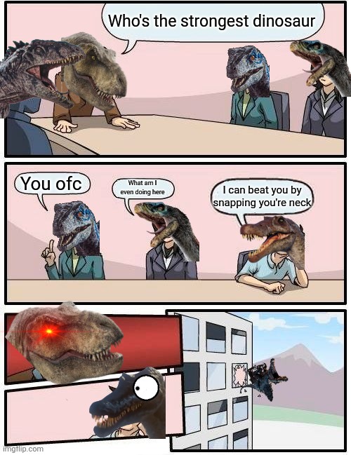Based on this https://m.youtube.com/watch?v=cTLYqsNcOBg | Who's the strongest dinosaur; You ofc; What am I even doing here; I can beat you by snapping you're neck | image tagged in memes,boardroom meeting suggestion,jurassic park,jurassic world,dinosaur | made w/ Imgflip meme maker