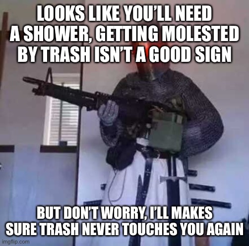 Crusader knight with M60 Machine Gun | LOOKS LIKE YOU’LL NEED A SHOWER, GETTING MOLESTED BY TRASH ISN’T A GOOD SIGN BUT DON’T WORRY, I’LL MAKES SURE TRASH NEVER TOUCHES YOU AGAIN | image tagged in crusader knight with m60 machine gun | made w/ Imgflip meme maker