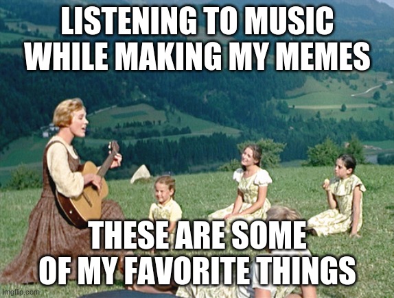 Just like I was when I made this | LISTENING TO MUSIC WHILE MAKING MY MEMES; THESE ARE SOME OF MY FAVORITE THINGS | image tagged in sound of music sing | made w/ Imgflip meme maker