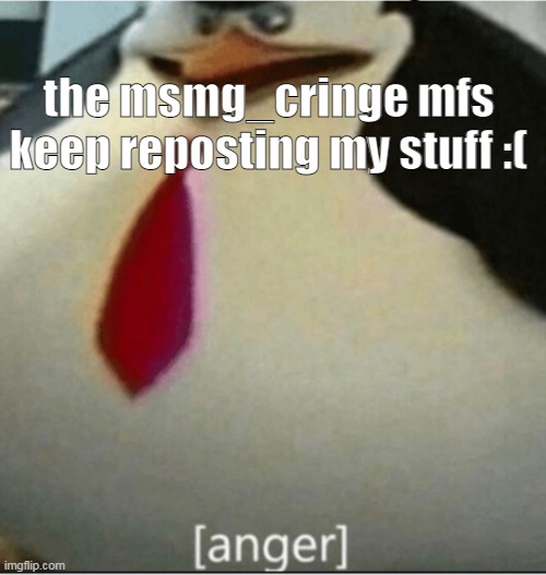 [anger] | the msmg_cringe mfs keep reposting my stuff :( | image tagged in anger | made w/ Imgflip meme maker