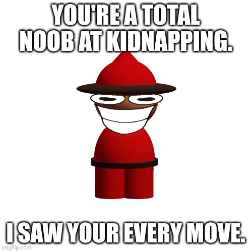 Blank Transparent Square Meme | YOU'RE A TOTAL NOOB AT KIDNAPPING. I SAW YOUR EVERY MOVE. | image tagged in memes,blank transparent square | made w/ Imgflip meme maker