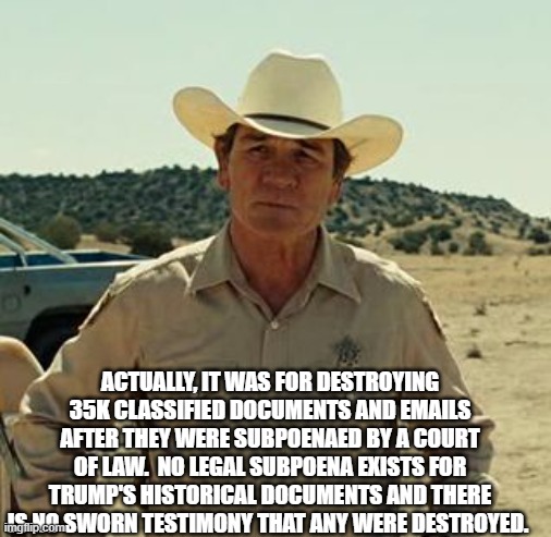 ACTUALLY, IT WAS FOR DESTROYING 35K CLASSIFIED DOCUMENTS AND EMAILS AFTER THEY WERE SUBPOENAED BY A COURT OF LAW.  NO LEGAL SUBPOENA EXISTS  | image tagged in tommy lee jones no country | made w/ Imgflip meme maker