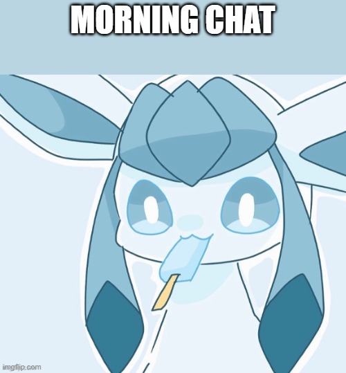 Glaceon vibing | MORNING CHAT | image tagged in glaceon vibing | made w/ Imgflip meme maker