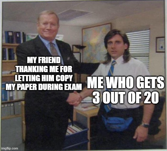 You good? | MY FRIEND THANKING ME FOR LETTING HIM COPY MY PAPER DURING EXAM; ME WHO GETS 3 OUT OF 20 | image tagged in the office handshake | made w/ Imgflip meme maker
