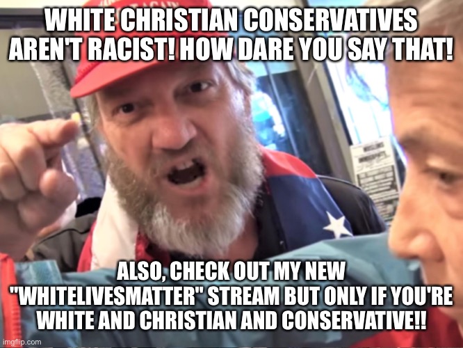 Angry Trump Supporter | WHITE CHRISTIAN CONSERVATIVES AREN'T RACIST! HOW DARE YOU SAY THAT! ALSO, CHECK OUT MY NEW "WHITELIVESMATTER" STREAM BUT ONLY IF YOU'RE WHITE AND CHRISTIAN AND CONSERVATIVE!! | image tagged in angry trump supporter | made w/ Imgflip meme maker