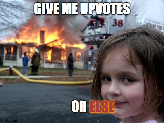 give me up.vote.s. | GIVE ME UPVOTES; OR; ELSE | image tagged in memes,disaster girl | made w/ Imgflip meme maker