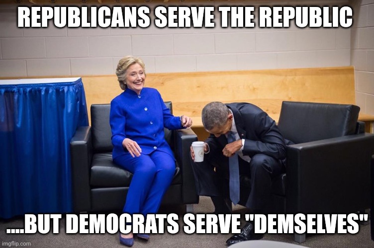 History proves |  REPUBLICANS SERVE THE REPUBLIC; ....BUT DEMOCRATS SERVE "DEMSELVES" | image tagged in hillary obama laugh | made w/ Imgflip meme maker