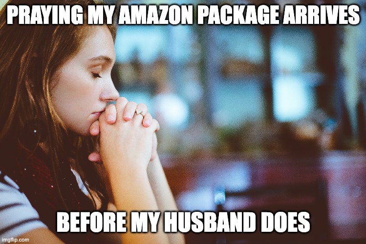 Amazon Prime Shopping |  PRAYING MY AMAZON PACKAGE ARRIVES; BEFORE MY HUSBAND DOES | image tagged in amazon | made w/ Imgflip meme maker