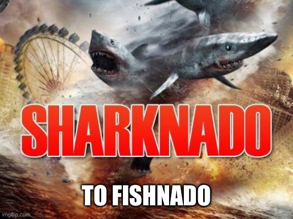 Sharknado | TO FISHNADO | image tagged in sharknado | made w/ Imgflip meme maker