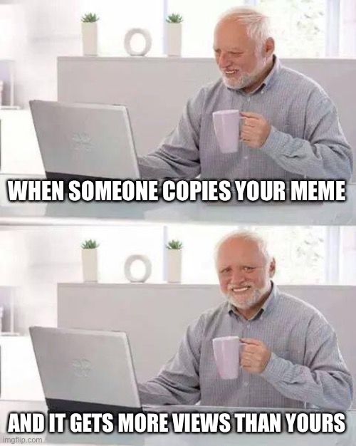Hide the Pain Harold Meme |  WHEN SOMEONE COPIES YOUR MEME; AND IT GETS MORE VIEWS THAN YOURS | image tagged in memes,hide the pain harold | made w/ Imgflip meme maker
