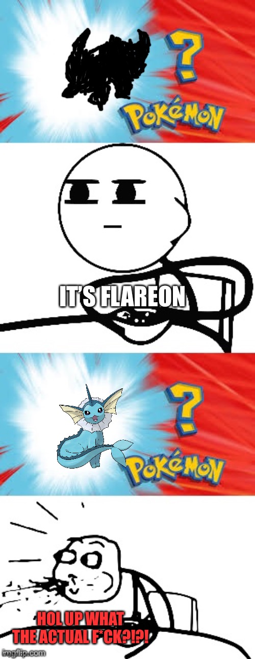 Why? | IT’S FLAREON; HOL UP WHAT THE ACTUAL F*CK?!?! | image tagged in who's that pok mon | made w/ Imgflip meme maker