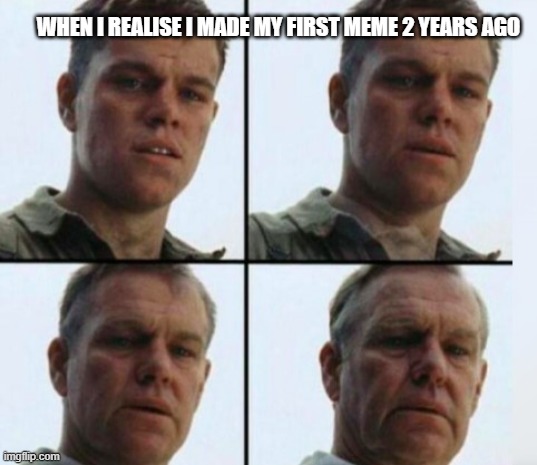 Matt Damon Aging | WHEN I REALISE I MADE MY FIRST MEME 2 YEARS AGO | image tagged in matt damon aging | made w/ Imgflip meme maker